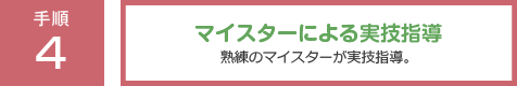 手順4：ものづくりマイスターによる実技指導